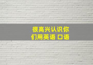 很高兴认识你们用英语 口语